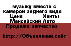 музыку вместе с камерой заднего вида › Цена ­ 3 500 - Ханты-Мансийский Авто » Продажа запчастей   
